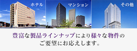 豊富な製品ラインナップにより様々な物件のご要望にお応えします。